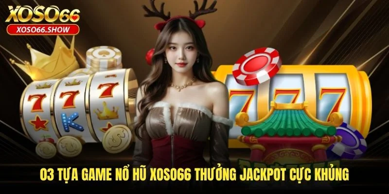 03 tựa game nổ hũ XOSO66 thưởng Jackpot cực khủng